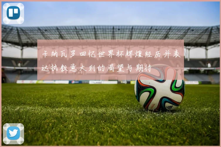 卡纳瓦罗回忆世界杯辉煌经历并表达执教意大利的渴望与期待