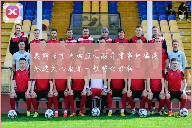 奥斯卡首次回应心脏异常事件感谢球迷关心表示一切将会好转