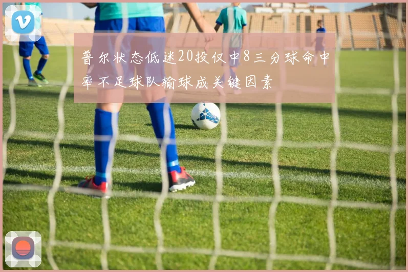 普尔状态低迷20投仅中8三分球命中率不足球队输球成关键因素