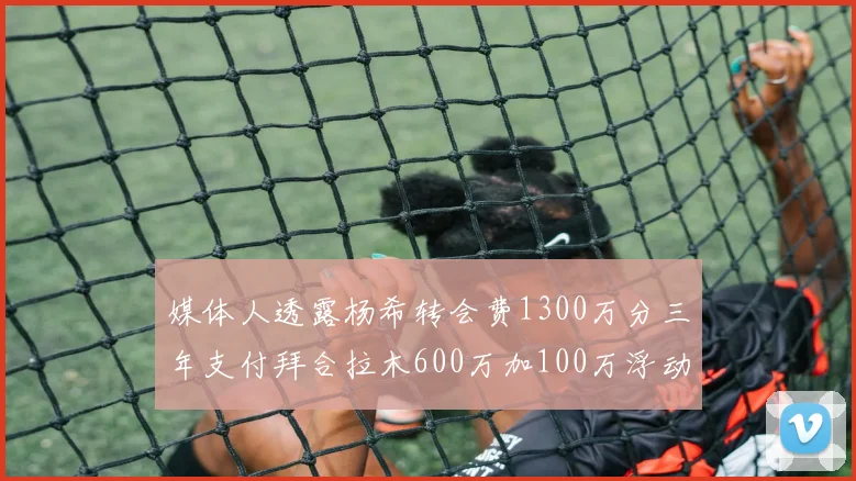 媒体人透露杨希转会费1300万分三年支付拜合拉木600万加100万浮动