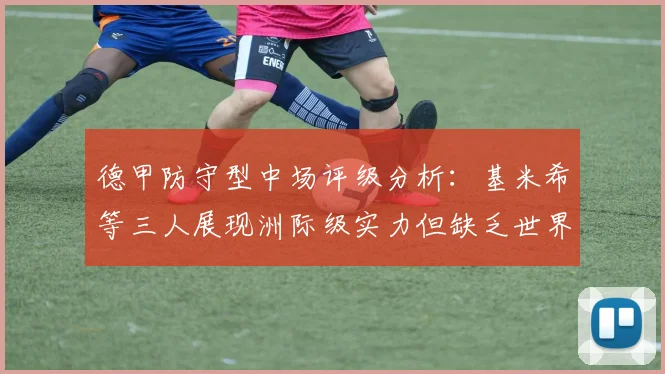 德甲防守型中场评级分析：基米希等三人展现洲际级实力但缺乏世界级球员