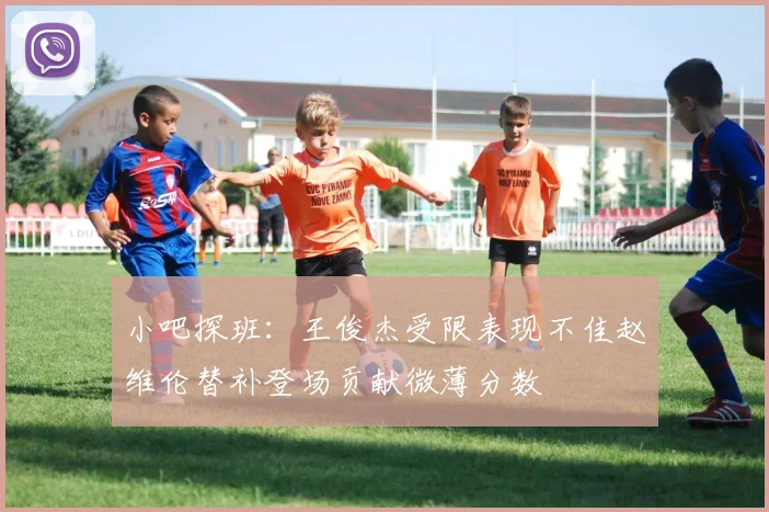 小吧探班：王俊杰受限表现不佳赵维伦替补登场贡献微薄分数