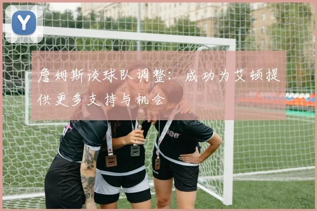 詹姆斯谈球队调整：成功为艾顿提供更多支持与机会