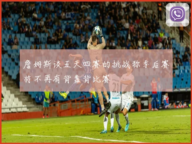 詹姆斯谈五天四赛的挑战称季后赛将不再有背靠背比赛