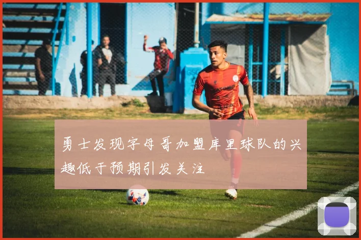 勇士发现字母哥加盟库里球队的兴趣低于预期引发关注