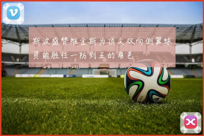 斯波盛赞维金斯为顶尖双向侧翼球员能胜任一防到五的角色