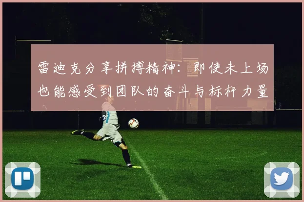 雷迪克分享拼搏精神：即使未上场也能感受到团队的奋斗与标杆力量
