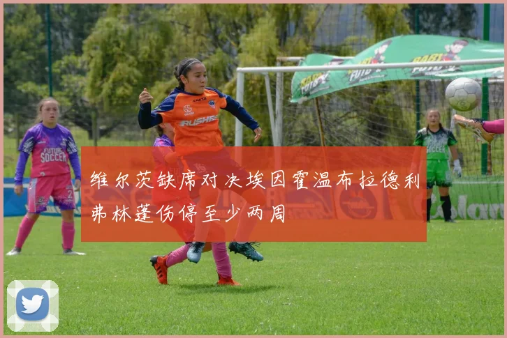 维尔茨缺席对决埃因霍温布拉德利弗林蓬伤停至少两周