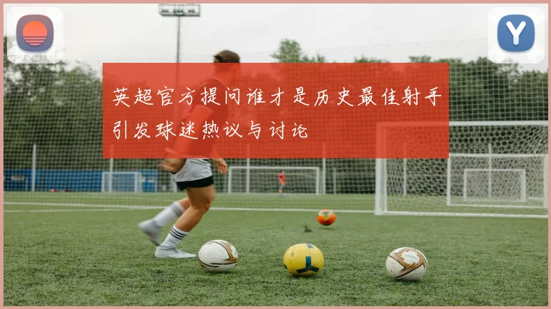 英超官方提问谁才是历史最佳射手引发球迷热议与讨论