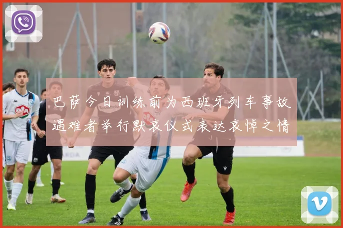 巴萨今日训练前为西班牙列车事故遇难者举行默哀仪式表达哀悼之情