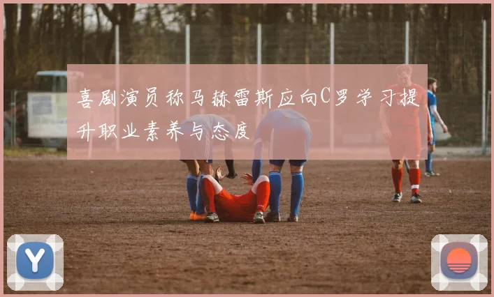 喜剧演员称马赫雷斯应向C罗学习提升职业素养与态度