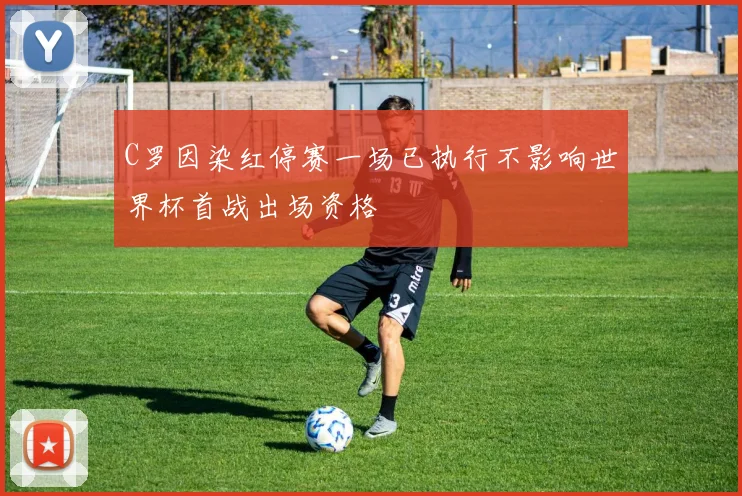 C罗因染红停赛一场已执行不影响世界杯首战出场资格