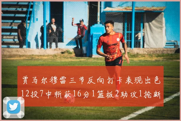 贾马尔穆雷三节反向打卡表现出色12投7中斩获16分1篮板2助攻1抢断