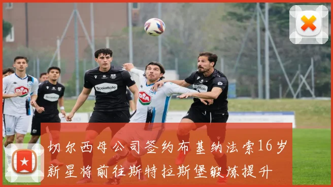 切尔西母公司签约布基纳法索16岁新星将前往斯特拉斯堡锻炼提升