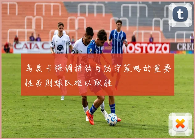 乌度卡强调拼劲与防守策略的重要性否则球队难以取胜