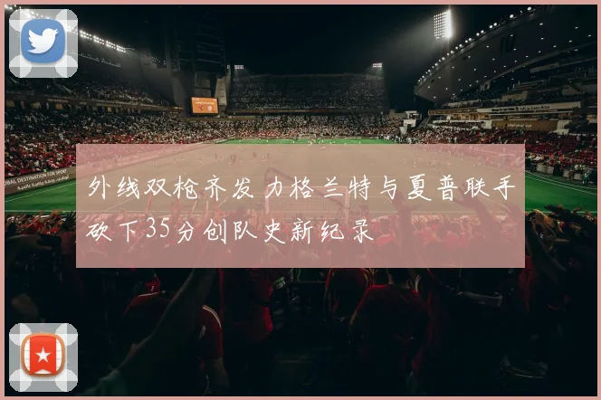 外线双枪齐发力格兰特与夏普联手砍下35分创队史新纪录
