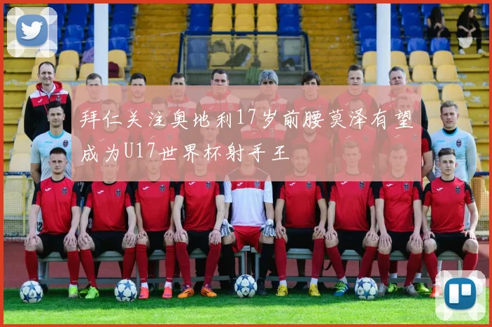 拜仁关注奥地利17岁前腰莫泽有望成为U17世界杯射手王