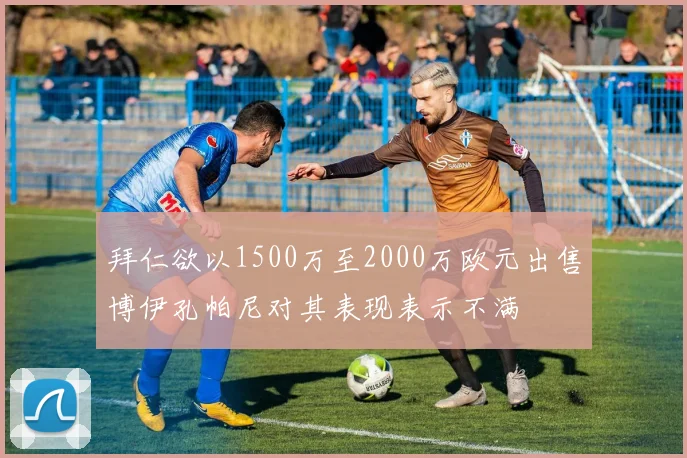 拜仁欲以1500万至2000万欧元出售博伊孔帕尼对其表现表示不满