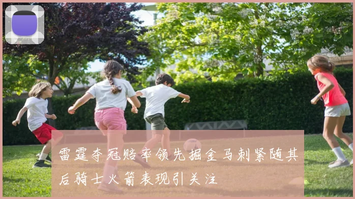 雷霆夺冠赔率领先掘金马刺紧随其后骑士火箭表现引关注