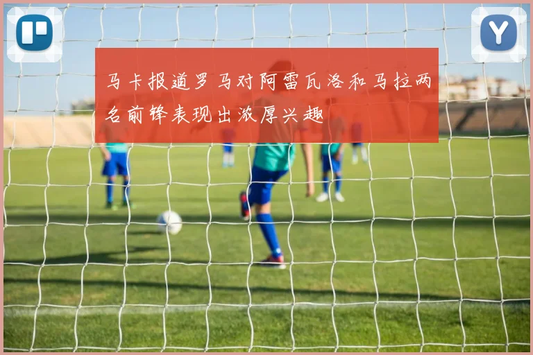 马卡报道罗马对阿雷瓦洛和马拉两名前锋表现出浓厚兴趣