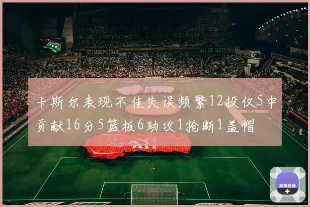 卡斯尔表现不佳失误频繁12投仅5中贡献16分5篮板6助攻1抢断1盖帽
