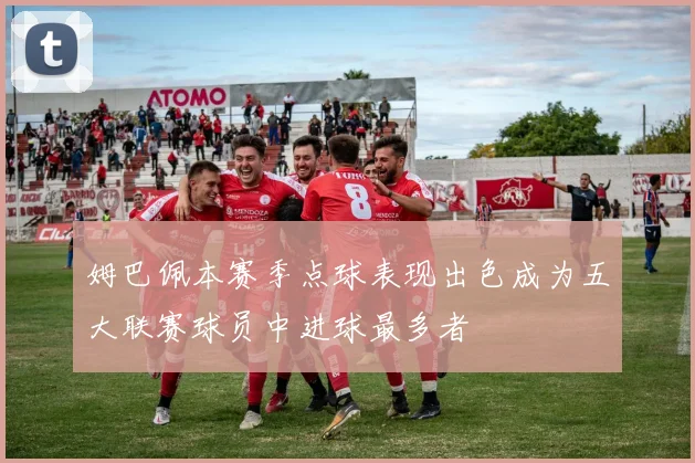 姆巴佩本赛季点球表现出色成为五大联赛球员中进球最多者