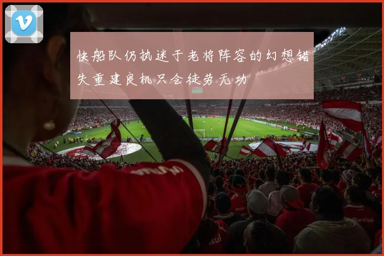 快船队仍执迷于老将阵容的幻想错失重建良机只会徒劳无功