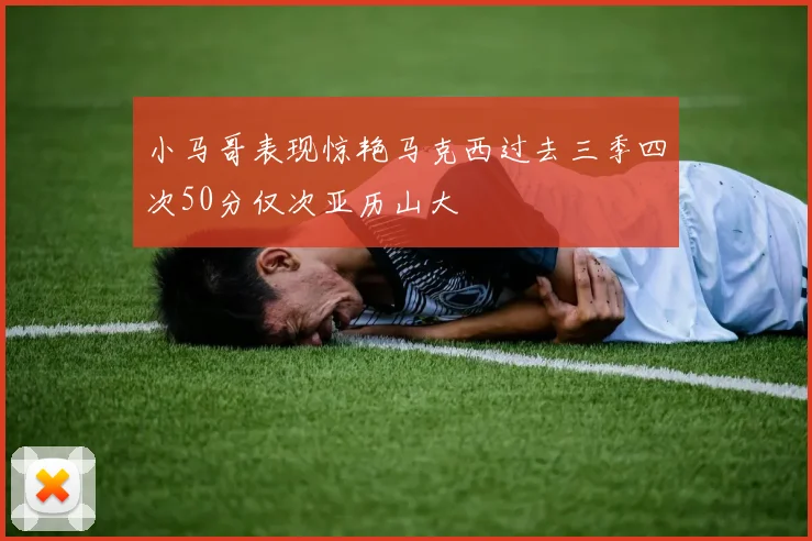 小马哥表现惊艳马克西过去三季四次50分仅次亚历山大