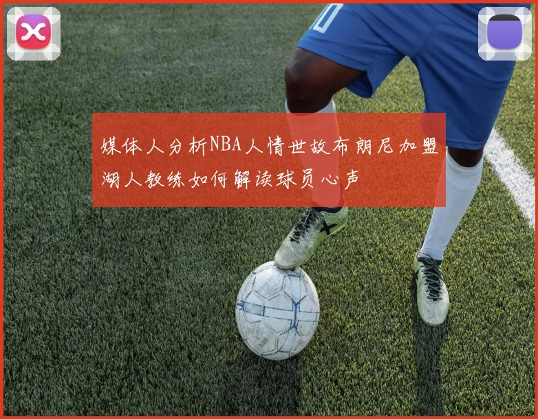 媒体人分析NBA人情世故布朗尼加盟湖人教练如何解读球员心声