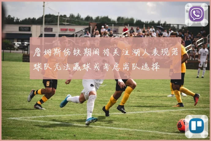 詹姆斯伤缺期间将关注湖人表现若球队无法赢球或考虑离队选择