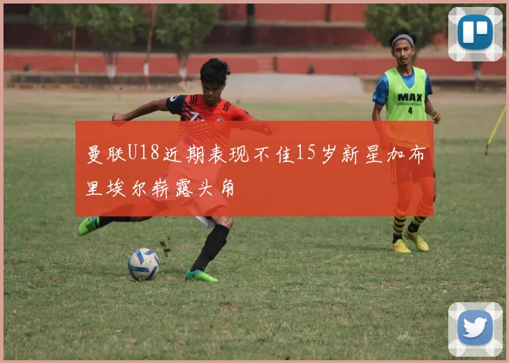 曼联U18近期表现不佳15岁新星加布里埃尔崭露头角