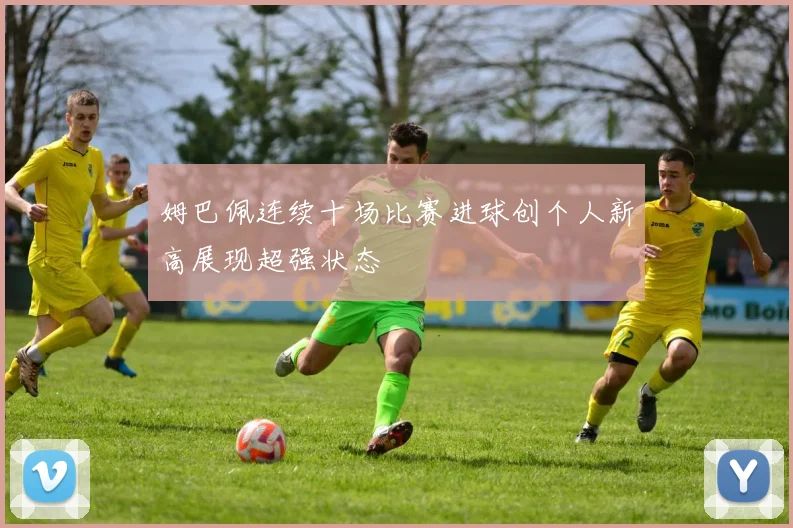 姆巴佩连续十场比赛进球创个人新高展现超强状态