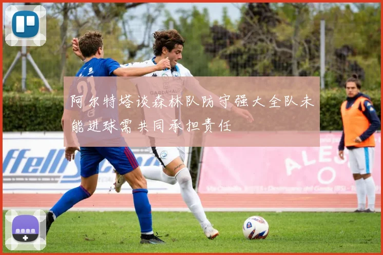 阿尔特塔谈森林队防守强大全队未能进球需共同承担责任