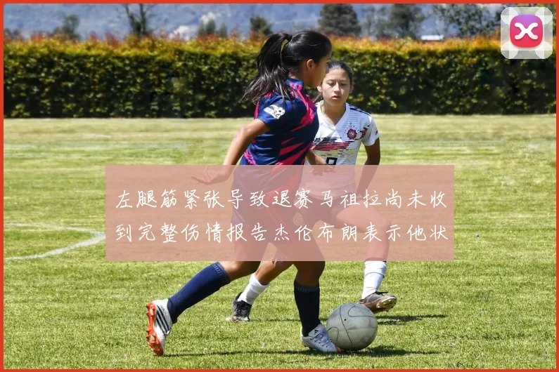 左腿筋紧张导致退赛马祖拉尚未收到完整伤情报告杰伦布朗表示他状态良好