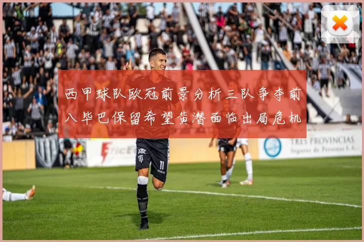 西甲球队欧冠前景分析三队争夺前八毕巴保留希望黄潜面临出局危机