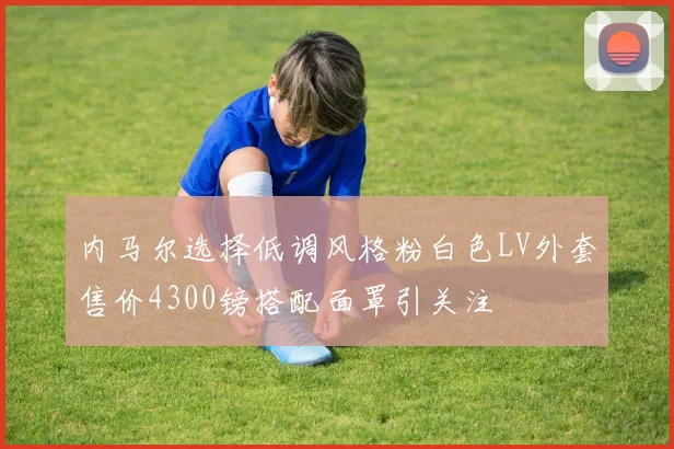 内马尔选择低调风格粉白色LV外套售价4300镑搭配面罩引关注