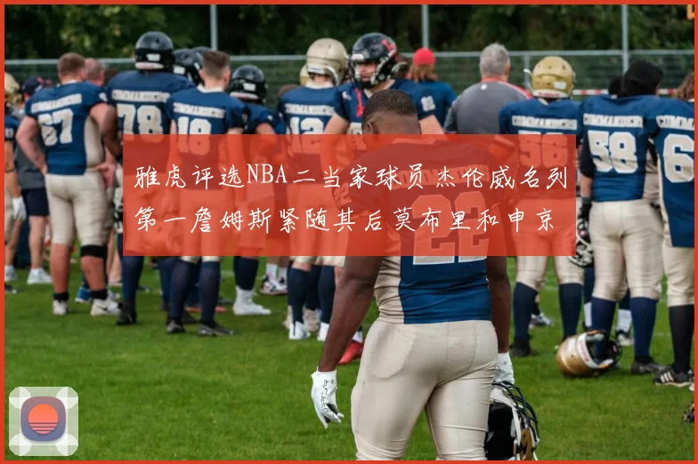 雅虎评选NBA二当家球员杰伦威名列第一詹姆斯紧随其后莫布里和申京表现抢眼