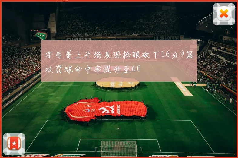 字母哥上半场表现抢眼砍下16分9篮板罚球命中率提升至60