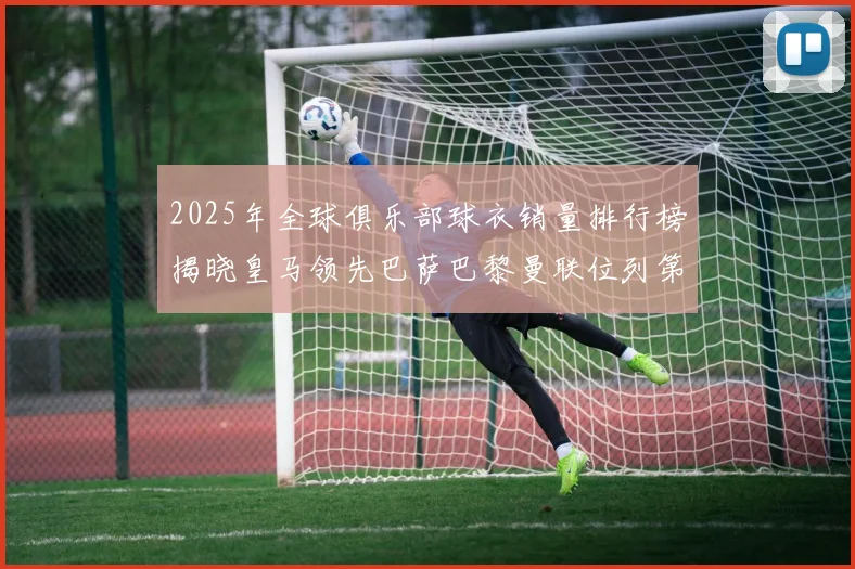 2025年全球俱乐部球衣销量排行榜揭晓皇马领先巴萨巴黎曼联位列第七
