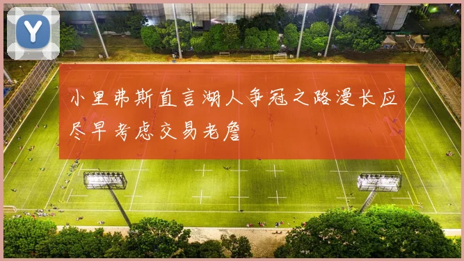 小里弗斯直言湖人争冠之路漫长应尽早考虑交易老詹