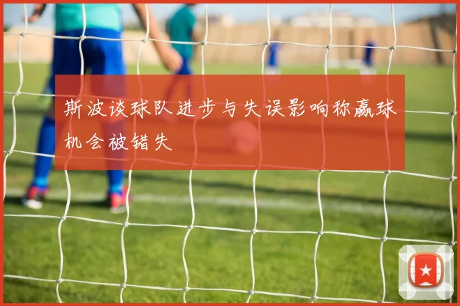 斯波谈球队进步与失误影响称赢球机会被错失