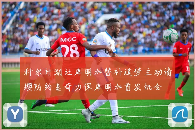 科尔计划让库明加替补追梦主动请缨防约基奇力保库明加首发机会
