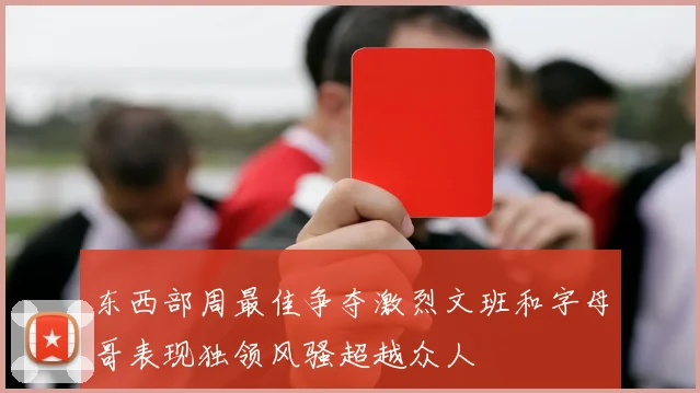 东西部周最佳争夺激烈文班和字母哥表现独领风骚超越众人