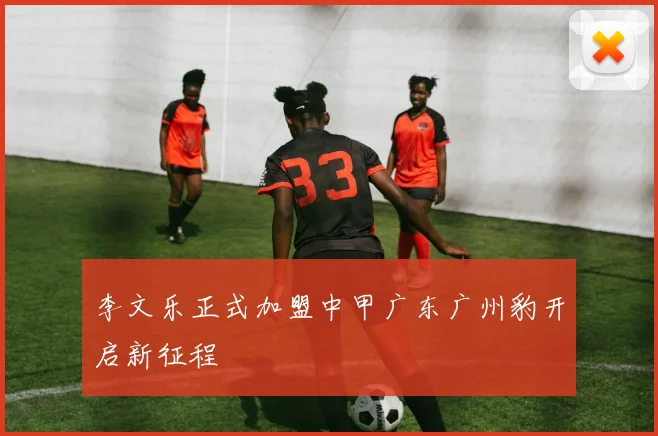 李文乐正式加盟中甲广东广州豹开启新征程