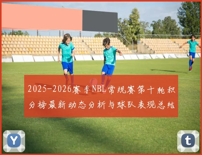 2025-2026赛季NBL常规赛第十轮积分榜最新动态分析与球队表现总结