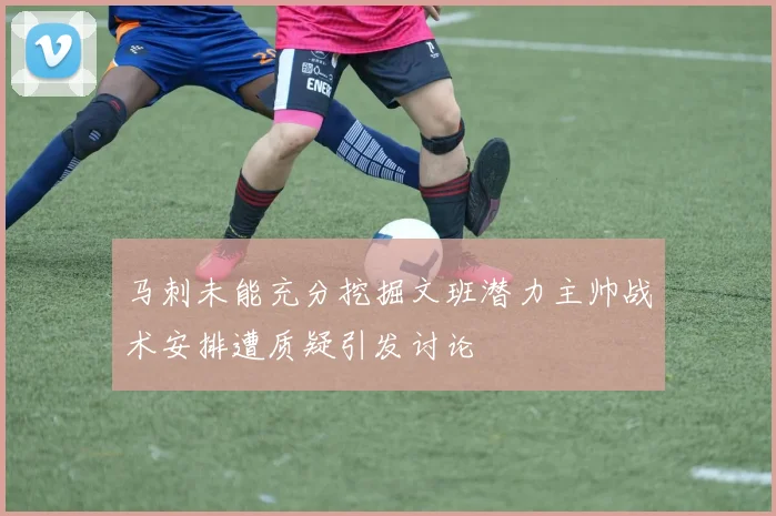 马刺未能充分挖掘文班潜力主帅战术安排遭质疑引发讨论