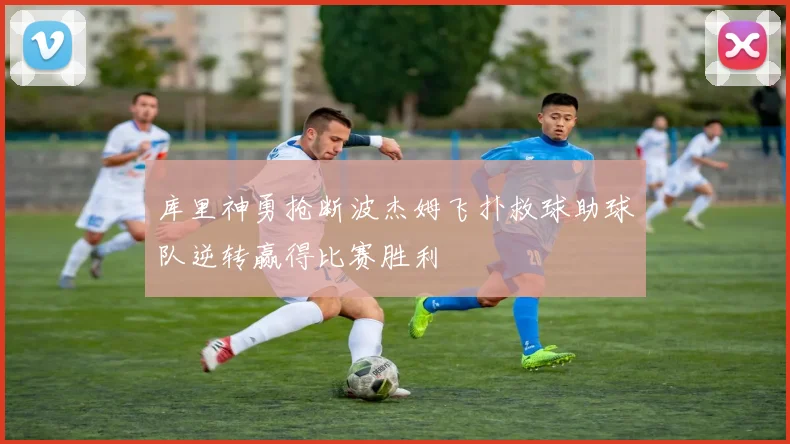 库里神勇抢断波杰姆飞扑救球助球队逆转赢得比赛胜利
