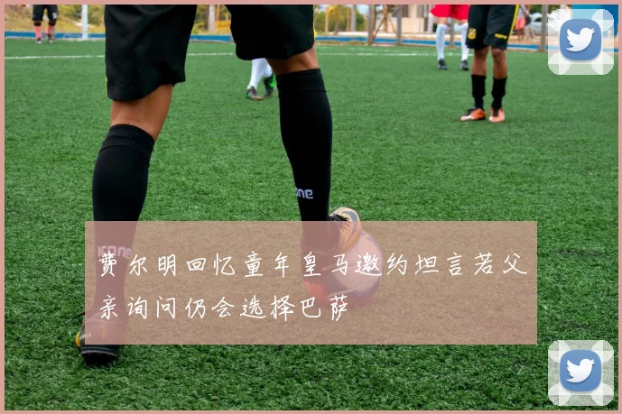 费尔明回忆童年皇马邀约坦言若父亲询问仍会选择巴萨