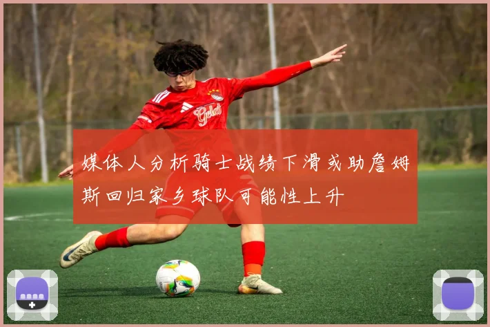 媒体人分析骑士战绩下滑或助詹姆斯回归家乡球队可能性上升