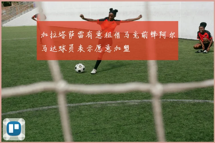 加拉塔萨雷有意租借马竞前锋阿尔马达球员表示愿意加盟